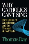 Why Catholics Can't Sing: The Culture of Catholicism and the Triumph of Bad Taste - Thomas  Day