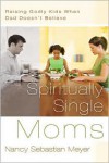 Spiritually Single Moms: Raising Godly Kids When Dad Doesn't Believe - Nancy Sebastian Meyer