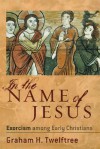 In the Name of Jesus: Exorcism Among Early Christians - Graham H. Twelftree