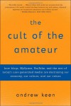 The Cult of the Amateur: How blogs, MySpace, YouTube, and the rest of today's user-generated media are destroying our economy, our culture, and our values - Andrew Keen