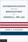Anthropologists and the Rediscovery of America, 1886-1965 - John S. Gilkeson