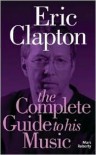 Eric Clapton: The Complete Guide to His Music (Complete Guide to the Music Of...) (Complete Guide to the Music of...) - Marc Roberty