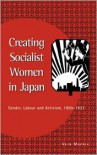 Creating Socialist Women in Japan: Gender, Labour and Activism, 19001937: Gender, Labour and Activism, 1900-1937 - Vera Mackie