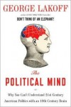 The Political Mind: Why You Can't Understand 21st-Century American Politics with an 18th-Century Brain - George Lakoff