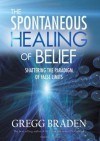 The Spontaneous Healing of Belief: Shattering the Paradigm of False Limits - Gregg Braden