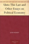 Unto This Last and Other Essays on Political Economy - John Ruskin