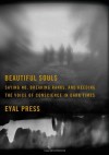 Beautiful Souls: Saying No, Breaking Ranks, and Heeding the Voice of Conscience in Dark Times - Eyal Press