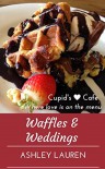 Waffles & Weddings (Cupid's Cafe Where love is on the menu Book 1) - Ashley Lauren