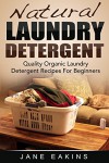 Natural Laundry Detergent: Quality Organic Laundry Detergent Recipes For Beginners - Jane Eakins