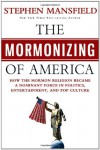 The Mormonizing of America: How the Mormon Religion Became a Dominant Force in Politics, Entertainment, and Pop Culture - Stephen Mansfield
