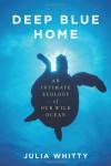 Deep Blue Home: An Intimate Ecology of Our Wild Ocean - Julia Whitty