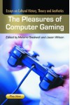 The Pleasures of Computer Gaming: Essays on Cultural History, Theory and Aesthetics - Melanie Swalwell, Melanie Swalwell