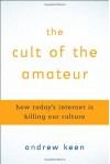 The Cult of the Amateur: How today's Internet is killing our culture - Andrew Keen