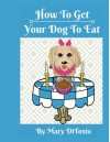 How To Get Your Dog To Eat: A Pet Parent's Guide to Picky Eating (Happy Healthy Dogs) (Volume 2) - Mary DiTosto