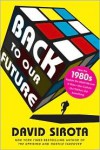 Back to Our Future: How the 1980s Explain the World We Live in Now--Our Culture, Our Politics, Our Everything - David  Sirota