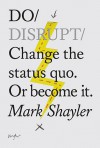 Do Disrupt: Change the status quo. Or become it. - Mark Shayler