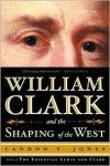 William Clark And The Shaping Of The West - Landon Y. Jones