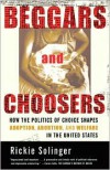 Beggars and Choosers: How the Politics of Choice Shapes Adoption, Abortion, and Welfare in the United States - Rickie Solinger