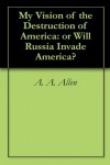 My Vision of the Destruction of America: or Will Russia Invade America? - A. A. Allen