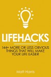 Lifehacks: 144 More or Less Obvious Things That Will Make Your Life Easier (Improve Your Productivity Personal Life, Health, Fitness and Bank Account) - Matt Harris