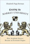 Creating the Market University: How Academic Science Became an Economic Engine - Elizabeth Popp Berman