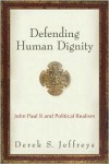 Defending Human Dignity: John Paul II and Political Realism - Derek S. Jeffreys