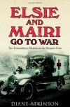 Elsie and Mairi Go to War: Two Extraordinary Women on the Western Front - Diane Atkinson