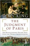 The Judgment of Paris: The Revolutionary Decade That Gave the World Impressionism - Ross King