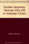 Double Jeopardy: Women Who Kill in Victorian Fiction - Virginia B. Morris