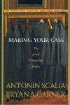 Making Your Case: The Art of Persuading Judges - Antonin Scalia, Bryan A. Garner