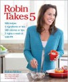 Robin Takes 5: 500 Recipes, 5 Ingredients or Less, 500 Calories or Less, for 5 Nights/Week at 5:00 PM - Robin Miller