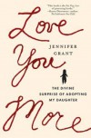 Love You More: The Divine Surprise of Adopting My Daughter - Jennifer Grant