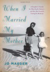 When I Married My Mother: A Daughter's Search for What Really Matters-and How She Found It Caring for Mama Jo - Jo Maeder