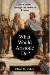 What Would Aristotle Do? Self-Control Through the Power of Reason - Elliot D. Cohen