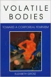 Volatile Bodies: Toward a Corporeal Feminism - Elizabeth Grosz,  E. A. Grosz