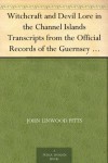 Witchcraft and Devil Lore in the Channel Islands Transcripts from the Official Records of the Guernsey Royal Court, with an English Translation and Historical Introduction - John Linwood Pitts