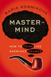 Mastermind: How to Think Like Sherlock Holmes - Maria Konnikova
