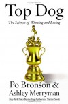 Top Dog: The Science of Winning and Losing - Po Bronson, Ashley Merryman