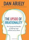 The Upside of Irrationality: The Unexpected Benefits of Defying Logic at Work and at Home - Dan Ariely