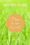 How to be Alive - Mary Chris Escobar