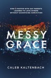 Messy Grace: How a Pastor with Gay Parents Learned to Love Others Without Sacrificing Conviction - Caleb Kaltenbach