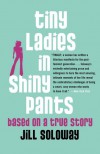 Tiny Ladies in Shiny Pants: Based on a True Story - Jill Soloway