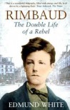 Rimbaud: The Double Life Of A Rebel - Edmund White