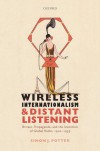 Wireless Internationalism and Distant Listening: Britain, Propaganda, and the Invention of Global Radio, 1920-1939 - Simon J. Potter