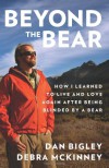 Beyond the Bear: How I Learned to Live and Love Again after Being Blinded by a Bear - Dan Bigley, Debra McKinney