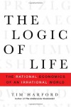 The Logic of Life: The Rational Economics of an Irrational World - Tim Harford