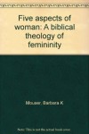Five Aspects Of Woman: A Biblical Theology Of Femininity - Barbara K. Mouser