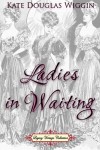 Ladies in Waiting - Kate Douglas Wiggin, Jennifer Quinlan