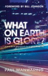 What on Earth is Glory?: A Practical Approach to a Glory-filled Life - Paul Manwaring, Bill Johnson