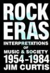 Rock Eras: Interpretations of Music and Society, 1954-1984 - Jim Curtis, Jim Curits